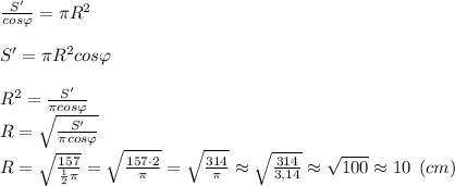 \frac{S'}{cos \varphi} = \pi R^2\\\\S' = \pi R^2cos \varphi\\\\R^2 = \frac{S'}{\pi cos \varphi} \\R = \sqrt{\frac{S'}{\pi cos \varphi}} \\R = \sqrt{\frac{157}{ \frac{1}{2}\pi }} = \sqrt{\frac{157\cdot 2}{\pi}} = \sqrt{\frac{314}{\pi} } \approx \sqrt{\frac{314}{ 3,14 } } \approx \sqrt{100} \approx 10 \:\: (cm)