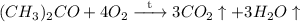 (CH_{3})_{2}CO + 4O_{2} \xrightarrow{\text{\hspace{2mm}t\hspace{2mm}}} 3CO_{2} \uparrow + 3H_{2}O \uparrow