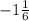 - 1 \frac{1}{6} \\