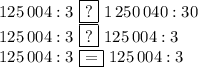 125\,004:3\,\,\boxed{?}\,\,1\,250\,040:30\\125\,004:3\,\,\boxed{?}\,\,125\,004:3\\125\,004:3\,\,\boxed{=}\,\,125\,004:3