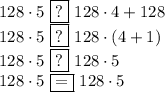 128\cdot5\,\,\boxed{?}\,\,128\cdot4+128\\128\cdot5\,\,\boxed{?}\,\,128\cdot(4+1)\\128\cdot5\,\,\boxed{?}\,\,128\cdot5\\128\cdot5\,\,\boxed{=}\,\,128\cdot5