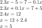 2.3x - 5 = 7 - 0.1x \\ 2.3x + 0.1x = 7 + 5 \\ 2.4x = 12 \\ x = 12 \div 2.4 \\ x = 5