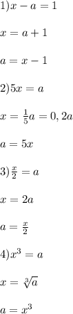 1)x-a=1\\\\x = a + 1\\\\a = x - 1\\\\2)5x = a\\\\x = \frac{1}{5}a = 0,2a\\\\ a = 5x\\\\3)\frac x2=a\\\\x = 2a\\\\a = \frac x2\\\\4) x^3 = a\\\\x = \sqrt[3]a\\\\a = x^3