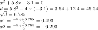x ^{2} + 5.8x - 3.1 = 0 \\ d = 5.8 ^{2} - 4 \times ( - 3.1) = 3.64 + 12.4 = 46.04 \\ \sqrt{d} = 6.785 \\ x1 = \frac{ - 5.8 + 6.785}{2} = 0.493 \\ x2 = \frac{ - 5.8 - 6.785}{2} = - 6.293