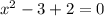 x { }^{2} - 3 + 2 = 0