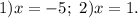 1)x=-5;\ 2)x=1.