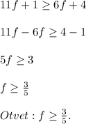 11f+1\geq 6f+4\\\\11f-6f\geq 4-1\\\\5f\geq 3\\\\f\geq \frac{3}{5} \\\\Otvet: f\geq \frac{3}{5}.