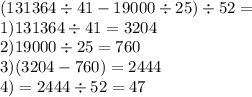 (131364 \div 41 - 19000 \div 25) \div 52 = \\ 1)131364 \div 41 = 3204 \\2) 19000 \div 25 = 760 \\ 3) (3204 - 760) = 2444 \\ 4) = 2444 \div 52 = 47