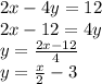 2x-4y=12\\2x-12=4y\\y=\frac{2x-12}{4} \\y=\frac{x}{2} -3