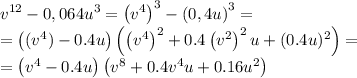 v^{12}-0,064u^3 = \left(v^4\right)^3-\left(0,4u\right)^3 = \\=\left((v^4)-0.4u\right)\left(\left(v^4\right)^2+0.4\left(v^2\right)^2u+(0.4u)^2\right)=\\=\left(v^4-0.4u\right)\left(v^8+0.4v^4u+0.16u^2\right)