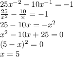 25 {x}^{ - 2} - 10 {x}^{ - 1} = - 1 \\ \frac{25}{ {x}^{2} } - \frac{10}{ \times} = - 1 \\ 25 - 10x = - {x}^{2} \\ {x}^{2} - 10x + 25 = 0 \\ (5 - x) ^{2} = 0 \\ x = 5