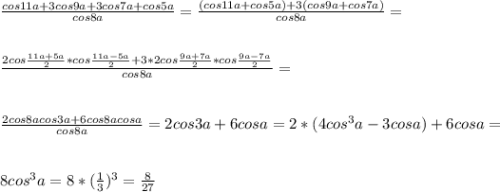 \frac{cos11a+3cos9a+3cos7a+cos5a}{cos8a}= \frac{(cos11a+cos5a)+3(cos9a+cos7a)}{cos8a}=\\ \\ \\ \frac{2cos\frac{11a+5a}{2}*cos\frac{11a-5a}{2} +3*2cos\frac{9a+7a}{2}*cos\frac{9a-7a}{2}}{cos8a}=\\ \\ \\ \frac{2cos8acos3a+6cos8acosa}{cos8a}=2cos3a+6cosa=2*(4cos^3a-3cosa)+6cosa=\\ \\ \\ 8cos^3a=8*(\frac{1}{3})^3=\frac{8}{27}