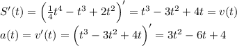 S'(t)=\Big(\frac{1}{4}t^4-t^3+2t^2\Big)'=t^3-3t^2+4t=v(t)\\ a(t)=v'(t)=\Big(t^3-3t^2+4t\Big)'=3t^2-6t+4