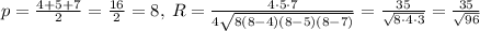 p = \frac{4+5+7}{2} = \frac{16}{2} = 8, \: R = \frac{4\cdot 5\cdot 7}{4 \sqrt{8(8-4)(8-5)(8-7)}} = \frac{35}{\sqrt{8 \cdot 4\cdot 3}} = \frac{35}{\sqrt{96}}