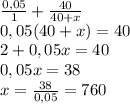 \frac{0,05}{1}+ \frac{40}{40+x}\\ 0,05(40+x)=40\\2+0,05x=40\\0,05x=38\\x=\frac{38}{0,05}=760