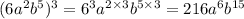 (6 {a}^{2} {b}^{5} ) ^{3} = {6}^{3} {a}^{2 \times 3} {b}^{5 \times 3} = 216 {a}^{6} {b}^{15}