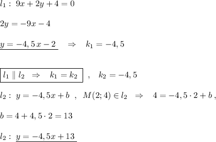 l_1:\; 9x+2y+4=0\\\\2y=-9x-4\\\\\underline {y=-4,5\, x-2\; }\; \; \; \Rightarrow \; \; \; k_1=-4,5\\\\\\\boxed {l_1\parallel l_2\; \; \Rightarrow \; \; \; k_1=k_2\; }\; \; ,\; \; \; k_2=-4,5\\\\l_2:\; y=-4,5x+b\; \; ,\; \; M(2;4)\in l_2\; \; \Rightarrow \; \; \; 4=-4,5\cdot 2+b\; ,\\\\b=4+4,5\cdot 2=13\\\\l_2:\; \underline {y=-4,5x+13\; }