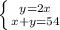 \left \{ {{y=2x} \atop {x+y=54}} \right.