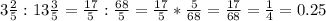 3\frac{2}{5}:13\frac{3}{5}=\frac{17}{5}:\frac{68}{5}=\frac{17}{5}*\frac{5}{68}=\frac{17}{68}=\frac{1}{4}=0.25