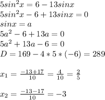 5sin^2x=6-13sinx\\5sin^2x-6+13sinx=0\\sinx=a\\5a^2-6+13a=0\\5a^2+13a-6=0\\D=169-4*5*(-6)=289\\\\x_1=\frac{-13+17}{10} =\frac{4}{10} =\frac{2}{5} \\\\x_2=\frac{-13-17}{10} =-3