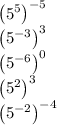 \left(5^{5}\right)^{-5}\\\left(5^{-3}\right)^{3}\\\left(5^{-6}\right)^{0}\\\left(5^{2}\right)^{3}\\\left(5^{-2}\right)^{-4}