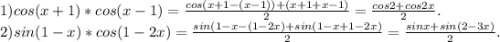 1)cos(x+1)*cos(x-1)=\frac{cos(x+1-(x-1))+(x+1+x-1)}{2} =\frac{cos2+cos2x}{2} .\\2)sin(1-x)*cos(1-2x)=\frac{sin(1-x-(1-2x)+sin(1-x+1-2x)}{2} =\frac{sinx+sin(2-3x)}{2}.