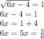 \sqrt{6x - 4} = 1 \\ 6x - 4 = 1 \\ 6x = 1 + 4 \\ 6x = 5x = \frac{5}{6}