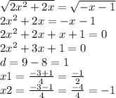 \sqrt{2 {x}^{2} + 2x} = \sqrt{ - x - 1} \\ 2 {x}^{2} + 2x = - x - 1 \\ 2x {}^{2} + 2x + x + 1 = 0 \\ 2 {x}^{2} + 3x + 1 = 0 \\ d = 9 - 8 = 1 \\ x1 = \frac{ - 3 + 1}{4} = \frac{ - 1}{2} \\ x2 = \frac{ - 3 - 1}{4} = \frac{ - 4}{4} = - 1