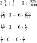 3\frac{2}{10}:\frac{1}{3} =6:\frac{625}{1000}\\\\\frac{32}{10}\cdot 3=6\cdot \frac{200}{125}\\ \\\frac{16}{5}\cdot 3=6\cdot \frac{8}{5}\\\\\frac{8}{5}\cdot 6=6\cdot \frac{8}{5}\\