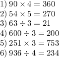 1) \: 90 \times 4 = 360 \\ 2) \: 54 \times 5 = 270 \\ 3) \: 63 \div 3 = 21 \\ 4) \: 600 \div 3 = 200 \\ 5) \: 251 \times 3 = 753 \\ 6) \: 936 \div 4 = 234