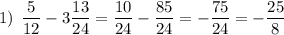 1) \: \: \dfrac{5}{12}-3\dfrac{13}{24}=\dfrac{10}{24}-\dfrac{85}{24}=-\dfrac{75}{24}=-\dfrac{25}{8}