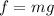 \[f = mg\]