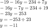 - 19 - 16y = 234 + 7y \\ - 16y - 7y = 234 + 19 \\ - 23y = 253 \\ y = - 253 \div 23 \\ y = - 11