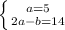 \left \{ {{a=5} \atop {2a-b=14}} \right.