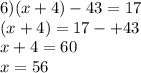 6)(x + 4) - 43 = 17 \\ (x + 4) = 17 - + 43 \\ x + 4 = 60 \\ x = 56