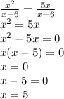 \frac{ {x}^{2} }{x - 6} = \frac{5x}{x - 6} \\ {x}^{2} = 5x \\ {x}^{2} - 5x = 0 \\ x(x - 5) = 0 \\ x = 0 \\ x - 5 = 0 \\ x = 5
