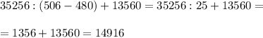 35256 : (506-480)+13560=35256 : 25+13560=\\\\=1356+13560=14916