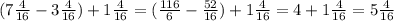 (7 \frac{4}{16} - 3 \frac{4}{16} ) + 1 \frac{4}{16} = ( \frac{116}{6} - \frac{52}{16} ) + 1 \frac{4}{16} = 4 + 1 \frac{4}{16} = 5 \frac{4}{16}