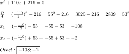 x^{2} +110x+216=0\\\\\frac{D}{4}=(\frac{-110}{2})^{2}-216=55^{2}-216=3025-216=2809=53^{2} \\\\x_{1} =(-\frac{110}{2})-53=-55-53=-108\\\\x_{2}=(-\frac{110}{2})+53=-55+53=-2\\\\Otvet:\boxed{-108;-2}