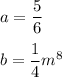 \displaystyle a=\dfrac{5}{6} \\\\ b=\dfrac{1}{4}m^8