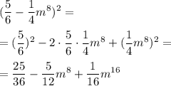 \displaystyle (\dfrac{5}{6} - \dfrac{1}{4}m^8)^2 = \\\\ = \displaystyle (\dfrac{5}{6})^2-2\cdot \dfrac{5}{6}\cdot \dfrac{1}{4}m^8 + (\dfrac{1}{4}m^8)^2 = \\\\ = \displaystyle \frac{25}{36} - \frac{5}{12}m^8+\frac{1}{16}m^{16} \\\\