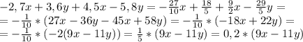 -2,7x+3,6y+4,5x-5,8y= - \frac{27}{10} x + \frac{18}{5} + \frac{9}{2} x - \frac{29}{5} y=\\= - \frac{1}{10} * (27x-36y-45x+58y)= - \frac{1}{10} * (-18x+22y) = \\= - \frac{1}{10} * (-2(9x-11y)) = \frac{1}{5} * (9x-11y) = 0,2 * (9x-11y)