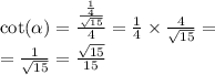 \cot( \alpha ) = \frac{ \frac{ \frac{1}{4} }{ \sqrt{15} } }{4} = \frac{1}{4} \times \frac{4}{ \sqrt{15} } = \\ = \frac{1}{ \sqrt{15} } = \frac{ \sqrt{15} }{15}