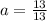 a = \frac{13}{13}