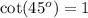 \cot(45 ^{o} ) = 1