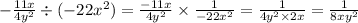 - \frac{11x}{4 {y}^{2} } \div ( - 22 {x}^{2} ) = \frac{ - 11x}{4 {y}^{2} } \times \frac{1}{ - 22 {x}^{2} } = \frac{1}{4 {y}^{2} \times 2x } = \frac{1}{8x {y}^{2} }