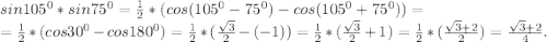 sin105^{0}*sin75^{0} =\frac{1}{2}*(cos(105^{0}-75^{0})-cos(105^{0} +75^{0} ))=\\ =\frac{1}{2}*(cos30^{0} -cos180^{0} )=\frac{1}{2} *(\frac{\sqrt{3} }{2} -(-1))=\frac{1}{2} *(\frac{\sqrt{3} }{2} +1)=\frac{1}{2}*(\frac{\sqrt{3}+2 }{2} )= \frac{\sqrt{3}+2 }{4} .