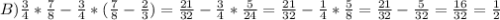 B) \frac{3}{4} * \frac{7}{8} - \frac{3}{4} * (\frac{7}{8} - \frac{2}{3} )=\frac{21}{32} -\frac{3}{4} * \frac{5}{24} =\frac{21}{32} - \frac{1}{4} * \frac{5}{8} =\frac{21}{32} - \frac{5}{32} =\frac{16}{32} = \frac{1}{2}