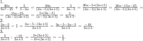 1.\\\frac{30a}{9a^{2} -25} +\frac{5}{5-3a} =\frac{30a}{(3a-5)(3a+5)} -\frac{5}{3a-5} =\frac{30a-5*(3a+5)}{(3a-5)(3a+5)} =\frac{30a-15a-25}{(3a-5)(3a+5)}=\\ =\frac{15a-25}{(3a-5)(3a+5)} =\frac{5*(3a-5)}{(#a-5)(3a+5)} =\frac{5}{3a+5}.\\ 2.\\\frac{3a-5}{3a+5} -1=\frac{3a-5-(3a+5)}{3a+5}= \frac{3a-5-3a-5}{3a+5}= \frac{-10}{3a+5} .\\3.\\\frac{5}{3a+5} :\frac{-10}{3a+5}=\frac{5*(3a+5)}{-10*(3a+5)}=-\frac{1}{2} .