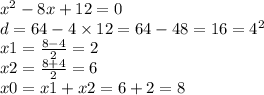 {x}^{2} - 8x + 12 = 0 \\ d = 64 - 4 \times 12 = 64 - 48 = 16 = {4}^{2} \\ x1 = \frac{8 - 4}{2} = 2 \\ x2 = \frac{8 + 4}{2} = 6 \\ x0 = x1 + x2 = 6 + 2 = 8